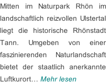 Mitten im Naturpark Rhön im  landschaftlich reizvollen Ulstertal  liegt die historische Rhönstadt  Tann. Umgeben von einer  faszinierenden Naturlandschaft bietet der staatlich anerkannte  Luftkurort… Mehr lesen